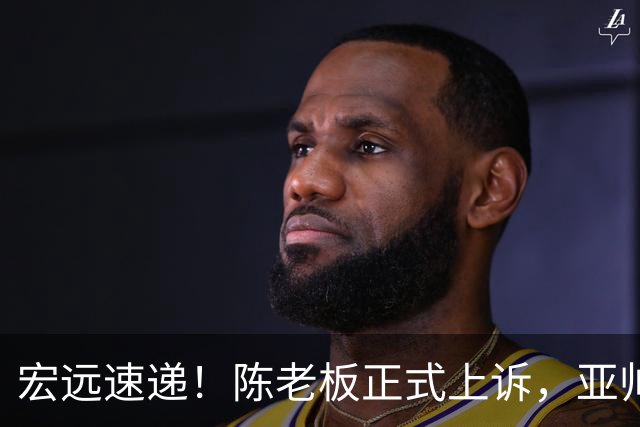 宏远速递！陈老板正式上诉，亚帅透露输球原因，胡明轩深夜发声！